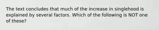 The text concludes that much of the increase in singlehood is explained by several factors. Which of the following is NOT one of these?