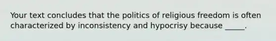 Your text concludes that the politics of religious freedom is often characterized by inconsistency and hypocrisy because _____.