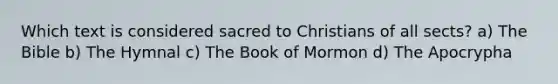 Which text is considered sacred to Christians of all sects? a) The Bible b) The Hymnal c) The Book of Mormon d) The Apocrypha