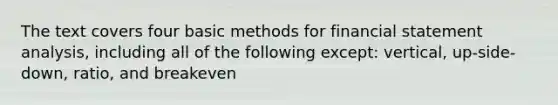 The text covers four basic methods for financial statement analysis, including all of the following except: vertical, up-side-down, ratio, and breakeven