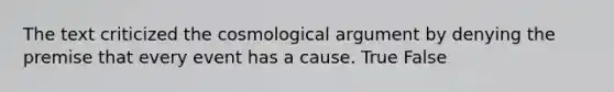 The text criticized the cosmological argument by denying the premise that every event has a cause. True False