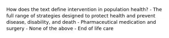 How does the text define intervention in population health? - The full range of strategies designed to protect health and prevent disease, disability, and death - Pharmaceutical medication and surgery - None of the above - End of life care