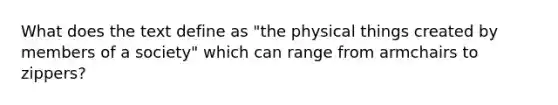 What does the text define as "the physical things created by members of a society" which can range from armchairs to zippers?