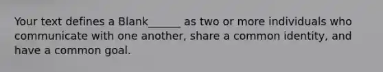 Your text defines a Blank______ as two or more individuals who communicate with one another, share a common identity, and have a common goal.