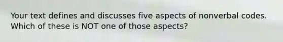 Your text defines and discusses five aspects of nonverbal codes. Which of these is NOT one of those aspects?