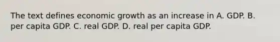 The text defines economic growth as an increase in A. GDP. B. per capita GDP. C. real GDP. D. real per capita GDP.