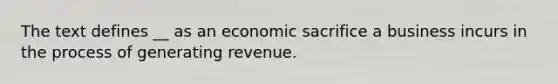 The text defines __ as an economic sacrifice a business incurs in the process of generating revenue.