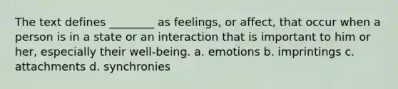 The text defines ________ as feelings, or affect, that occur when a person is in a state or an interaction that is important to him or her, especially their well-being. a. emotions b. imprintings c. attachments d. synchronies