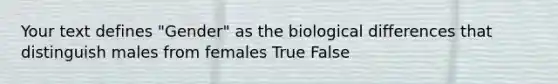 Your text defines "Gender" as the biological differences that distinguish males from females True False