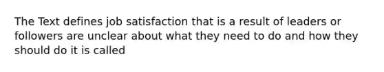 The Text defines job satisfaction that is a result of leaders or followers are unclear about what they need to do and how they should do it is called