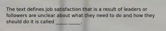 The text defines job satisfaction that is a result of leaders or followers are unclear about what they need to do and how they should do it is called _____ _____.