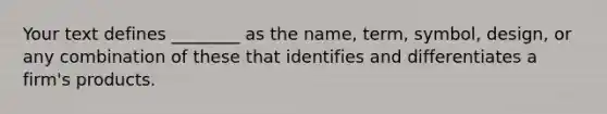 Your text defines ________ as the name, term, symbol, design, or any combination of these that identifies and differentiates a firm's products.