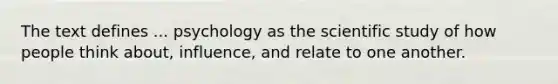 The text defines ... psychology as the scientific study of how people think about, influence, and relate to one another.