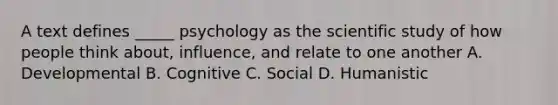 A text defines _____ psychology as the scientific study of how people think about, influence, and relate to one another A. Developmental B. Cognitive C. Social D. Humanistic