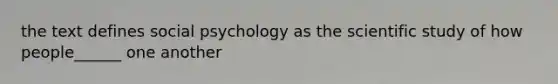 the text defines social psychology as the scientific study of how people______ one another