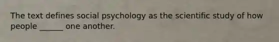 The text defines social psychology as the scientific study of how people ______ one another.