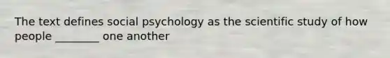 The text defines social psychology as the scientific study of how people ________ one another