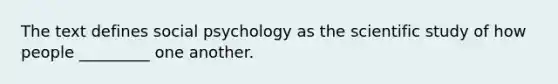 The text defines social psychology as the scientific study of how people _________ one another.