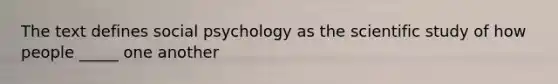 The text defines social psychology as the scientific study of how people _____ one another