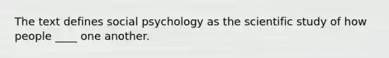 The text defines social psychology as the scientific study of how people ____ one another.