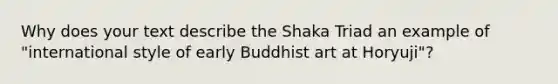 Why does your text describe the Shaka Triad an example of "international style of early Buddhist art at Horyuji"?