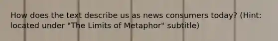 How does the text describe us as news consumers today? (Hint: located under "The Limits of Metaphor" subtitle)