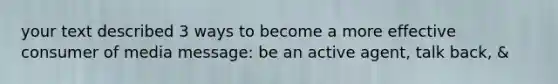 your text described 3 ways to become a more effective consumer of media message: be an active agent, talk back, &