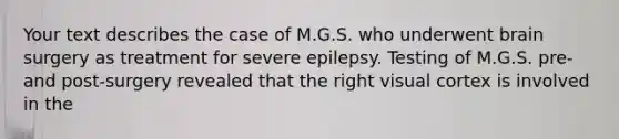 Your text describes the case of M.G.S. who underwent brain surgery as treatment for severe epilepsy. Testing of M.G.S. pre- and post-surgery revealed that the right visual cortex is involved in the