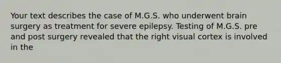 Your text describes the case of M.G.S. who underwent brain surgery as treatment for severe epilepsy. Testing of M.G.S. pre and post surgery revealed that the right visual cortex is involved in the