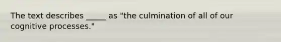 The text describes _____ as "the culmination of all of our cognitive processes."