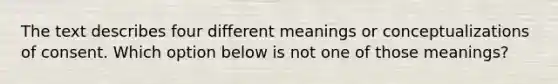 The text describes four different meanings or conceptualizations of consent. Which option below is not one of those meanings?