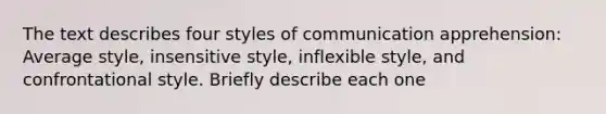 The text describes four styles of communication apprehension: Average style, insensitive style, inflexible style, and confrontational style. Briefly describe each one