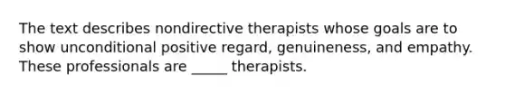 The text describes nondirective therapists whose goals are to show unconditional positive regard, genuineness, and empathy. These professionals are _____ therapists.