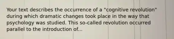 Your text describes the occurrence of a "cognitive revolution" during which dramatic changes took place in the way that psychology was studied. This so-called revolution occurred parallel to the introduction of...