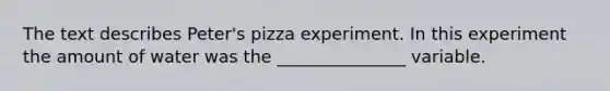 The text describes Peter's pizza experiment. In this experiment the amount of water was the _______________ variable.