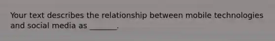 Your text describes the relationship between mobile technologies and social media as _______.