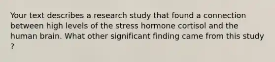 Your text describes a research study that found a connection between high levels of the stress hormone cortisol and the human brain. What other significant finding came from this study ? ​