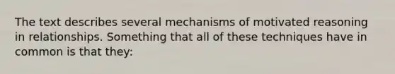 The text describes several mechanisms of motivated reasoning in relationships. Something that all of these techniques have in common is that they: