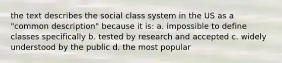 the text describes the social class system in the US as a "common description" because it is: a. impossible to define classes specifically b. tested by research and accepted c. widely understood by the public d. the most popular