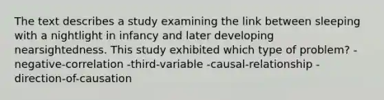 The text describes a study examining the link between sleeping with a nightlight in infancy and later developing nearsightedness. This study exhibited which type of problem? -negative-correlation -third-variable -causal-relationship -direction-of-causation