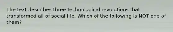 The text describes three technological revolutions that transformed all of social life. Which of the following is NOT one of them?