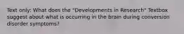 Text only: What does the "Developments in Research" Textbox suggest about what is occurring in the brain during conversion disorder symptoms?