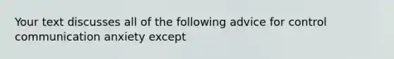 Your text discusses all of the following advice for control communication anxiety except