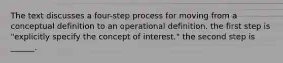 The text discusses a four-step process for moving from a conceptual definition to an operational definition. the first step is "explicitly specify the concept of interest." the second step is ______.