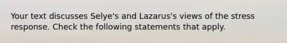 Your text discusses Selye's and Lazarus's views of the stress response. Check the following statements that apply.