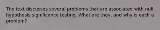 The text discusses several problems that are associated with null hypothesis significance testing. What are they, and why is each a problem?