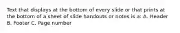 Text that displays at the bottom of every slide or that prints at the bottom of a sheet of slide handouts or notes is a: A. Header B. Footer C. Page number