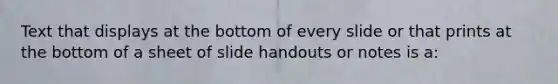 Text that displays at the bottom of every slide or that prints at the bottom of a sheet of slide handouts or notes is a: