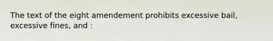 The text of the eight amendement prohibits excessive bail, excessive fines, and :