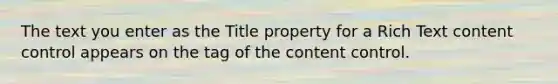 The text you enter as the Title property for a Rich Text content control appears on the tag of the content control.